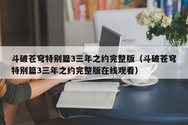 斗破苍穹特别篇3三年之约完整版（斗破苍穹特别篇3三年之约完整版在线观看）