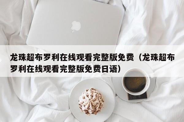龙珠超布罗利在线观看完整版免费（龙珠超布罗利在线观看完整版免费日语）
