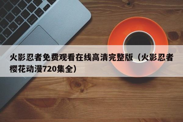 火影忍者免费观看在线高清完整版（火影忍者樱花动漫720集全）