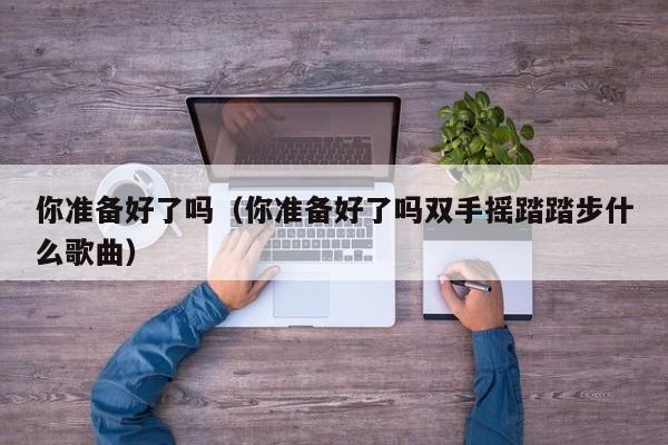 你准备好了吗（你准备好了吗双手摇踏踏步什么歌曲）