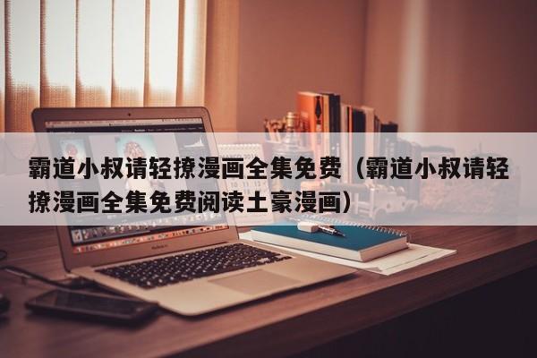 霸道小叔请轻撩漫画全集免费（霸道小叔请轻撩漫画全集免费阅读土豪漫画）