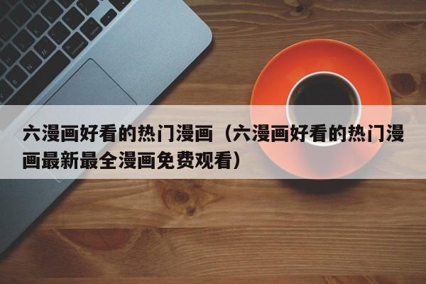 六漫画好看的热门漫画（六漫画好看的热门漫画最新最全漫画免费观看）