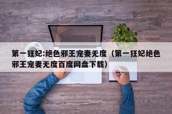 第一狂妃:绝色邪王宠妻无度（第一狂妃绝色邪王宠妻无度百度网盘下载）