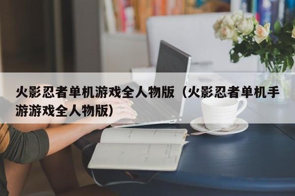 火影忍者单机游戏全人物版（火影忍者单机手游游戏全人物版）