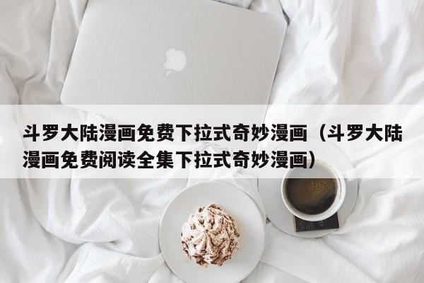 斗罗大陆漫画免费下拉式奇妙漫画（斗罗大陆漫画免费阅读全集下拉式奇妙漫画）
