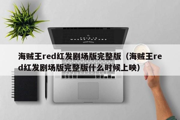 海贼王red红发剧场版完整版（海贼王red红发剧场版完整版什么时候上映）