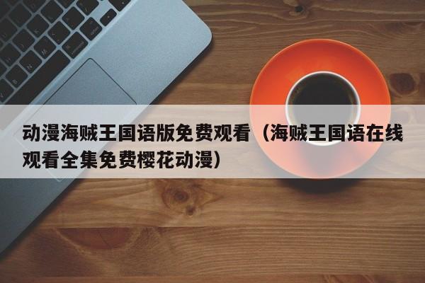 动漫海贼王国语版免费观看（海贼王国语在线观看全集免费樱花动漫）