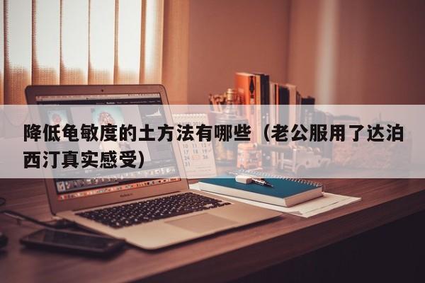 降低龟敏度的土方法有哪些（老公服用了达泊西汀真实感受）