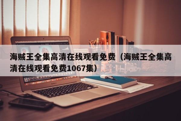 海贼王全集高清在线观看免费（海贼王全集高清在线观看免费1067集）