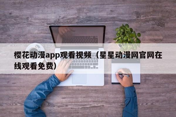 樱花动漫app观看视频（星星动漫网官网在线观看免费）