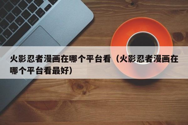 火影忍者漫画在哪个平台看（火影忍者漫画在哪个平台看最好）