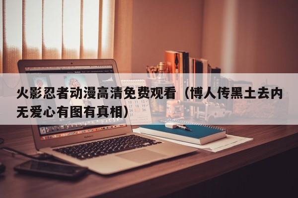火影忍者动漫高清免费观看（博人传黑土去内无爱心有图有真相）