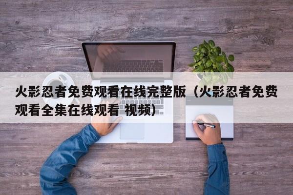 火影忍者免费观看在线完整版（火影忍者免费观看全集在线观看 视频）