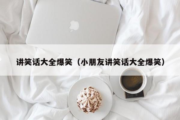 讲笑话大全爆笑（小朋友讲笑话大全爆笑）