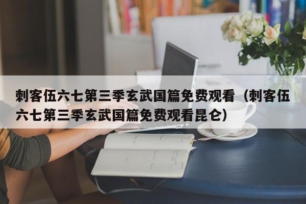 刺客伍六七第三季玄武国篇免费观看（刺客伍六七第三季玄武国篇免费观看昆仑）