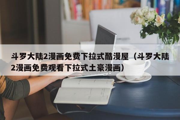 斗罗大陆2漫画免费下拉式酷漫屋（斗罗大陆2漫画免费观看下拉式土豪漫画）