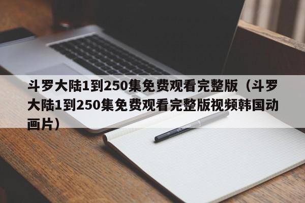 斗罗大陆1到250集免费观看完整版（斗罗大陆1到250集免费观看完整版视频韩国动画片）