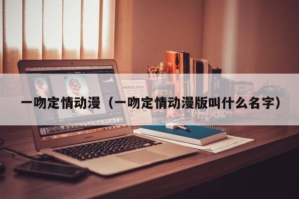 一吻定情动漫（一吻定情动漫版叫什么名字）