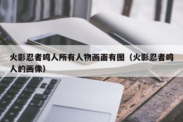 火影忍者鸣人所有人物画面有图（火影忍者鸣人的画像）