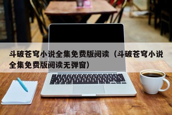 斗破苍穹小说全集免费版阅读（斗破苍穹小说全集免费版阅读无弹窗）