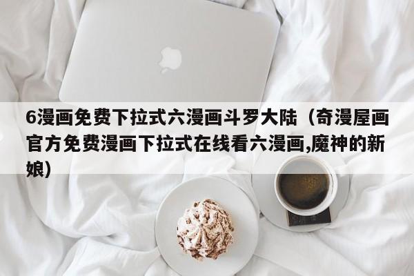 6漫画免费下拉式六漫画斗罗大陆（奇漫屋画官方免费漫画下拉式在线看六漫画,魔神的新娘）