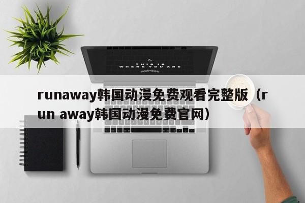 runaway韩国动漫免费观看完整版（run away韩国动漫免费官网）