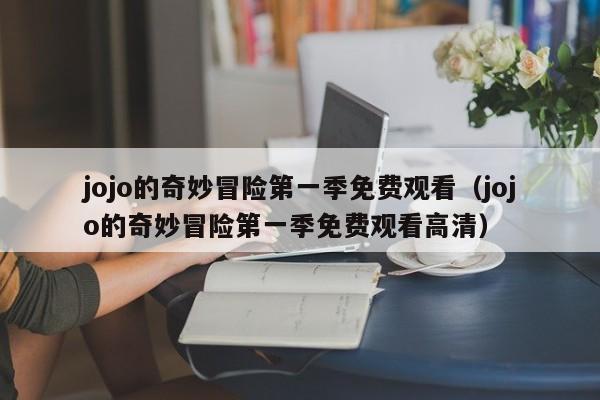 jojo的奇妙冒险第一季免费观看（jojo的奇妙冒险第一季免费观看高清）