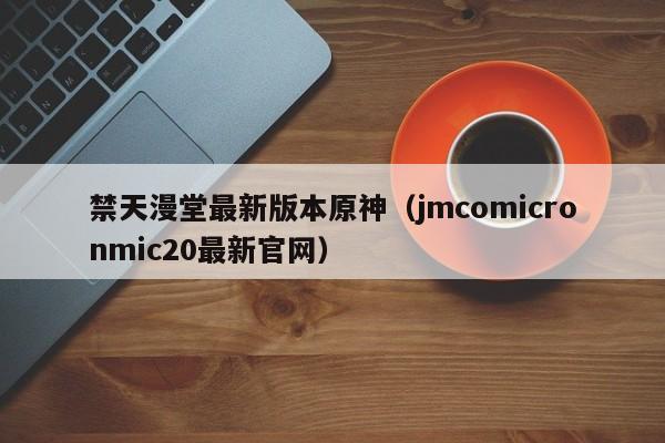 禁天漫堂最新版本原神（jmcomicronmic20最新官网）