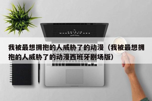 我被最想拥抱的人威胁了的动漫（我被最想拥抱的人威胁了的动漫西班牙剧场版）