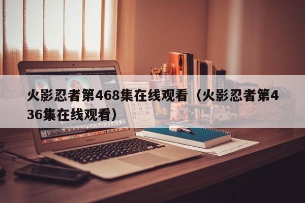 火影忍者第468集在线观看（火影忍者第436集在线观看）