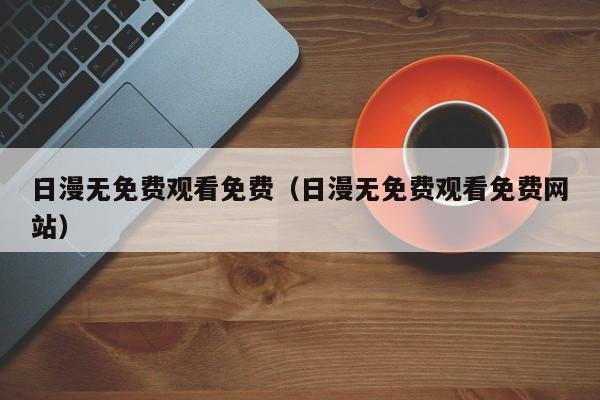 日漫无免费观看免费（日漫无免费观看免费网站）