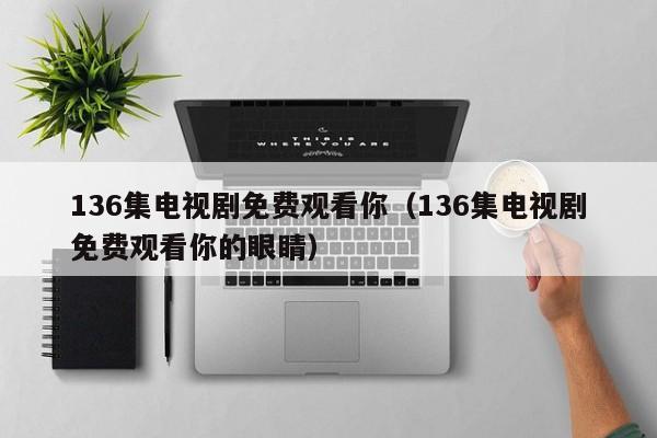 136集电视剧免费观看你（136集电视剧免费观看你的眼睛）