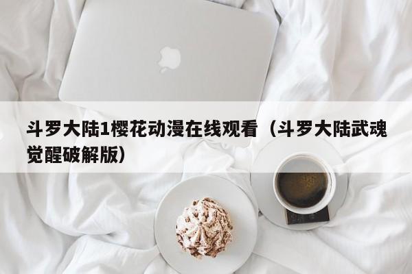 斗罗大陆1樱花动漫在线观看（斗罗大陆武魂觉醒破解版）