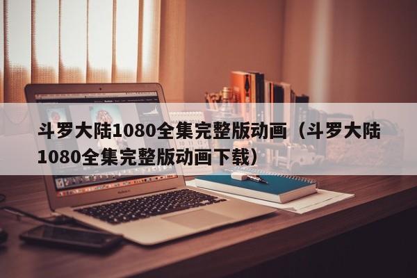 斗罗大陆1080全集完整版动画（斗罗大陆1080全集完整版动画下载）