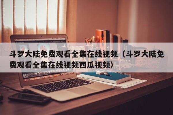 斗罗大陆免费观看全集在线视频（斗罗大陆免费观看全集在线视频西瓜视频）