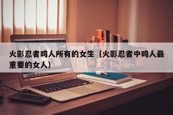 火影忍者鸣人所有的女生（火影忍者中鸣人最重要的女人）