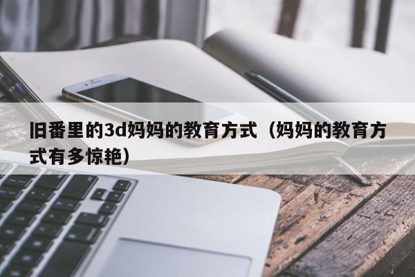 旧番里的3d妈妈的教育方式（妈妈的教育方式有多惊艳）