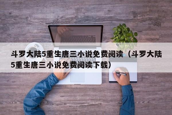 斗罗大陆5重生唐三小说免费阅读（斗罗大陆5重生唐三小说免费阅读下载）