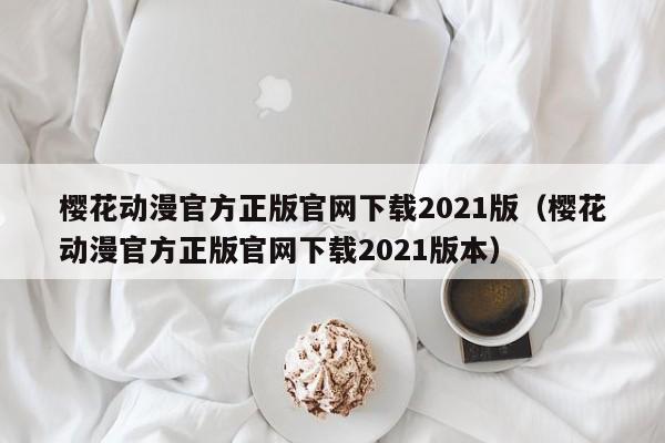 樱花动漫官方正版官网下载2021版（樱花动漫官方正版官网下载2021版本）