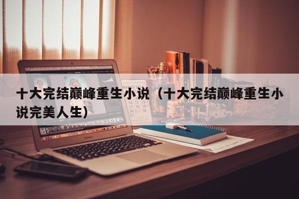 十大完结巅峰重生小说（十大完结巅峰重生小说完美人生）