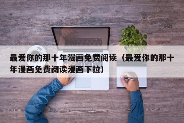 最爱你的那十年漫画免费阅读（最爱你的那十年漫画免费阅读漫画下拉）