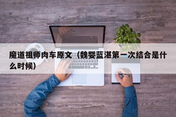 魔道祖师肉车原文（魏婴蓝湛第一次结合是什么时候）