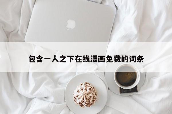 包含一人之下在线漫画免费的词条