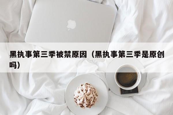 黑执事第三季被禁原因（黑执事第三季是原创吗）