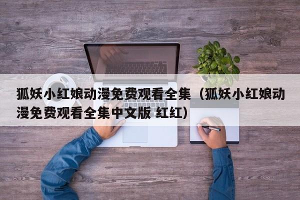 狐妖小红娘动漫免费观看全集（狐妖小红娘动漫免费观看全集中文版 红红）