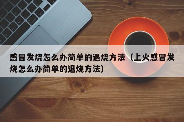 感冒发烧怎么办简单的退烧方法（上火感冒发烧怎么办简单的退烧方法）