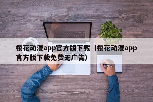 樱花动漫app官方版下载（樱花动漫app官方版下载免费无广告）
