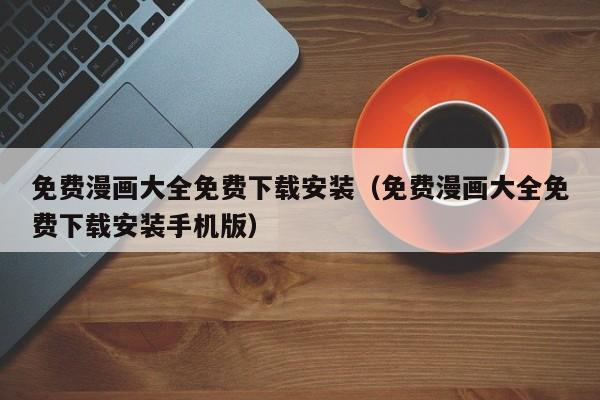 免费漫画大全免费下载安装（免费漫画大全免费下载安装手机版）