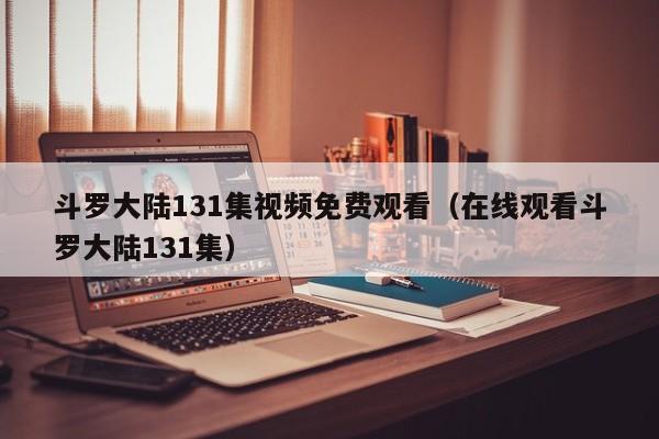 斗罗大陆131集视频免费观看（在线观看斗罗大陆131集）