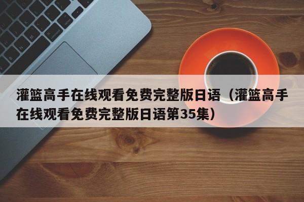 灌篮高手在线观看免费完整版日语（灌篮高手在线观看免费完整版日语第35集）